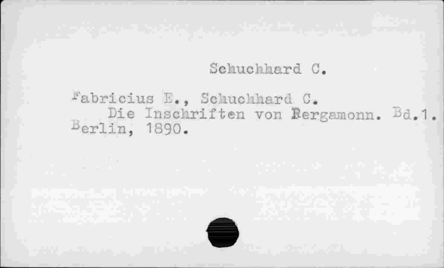 ﻿Sch.uchh.ard С.
^abricius Е., Schuchkard С.
Die Inschriften von Bergamonn. Bd.1. Berlin, 1890.